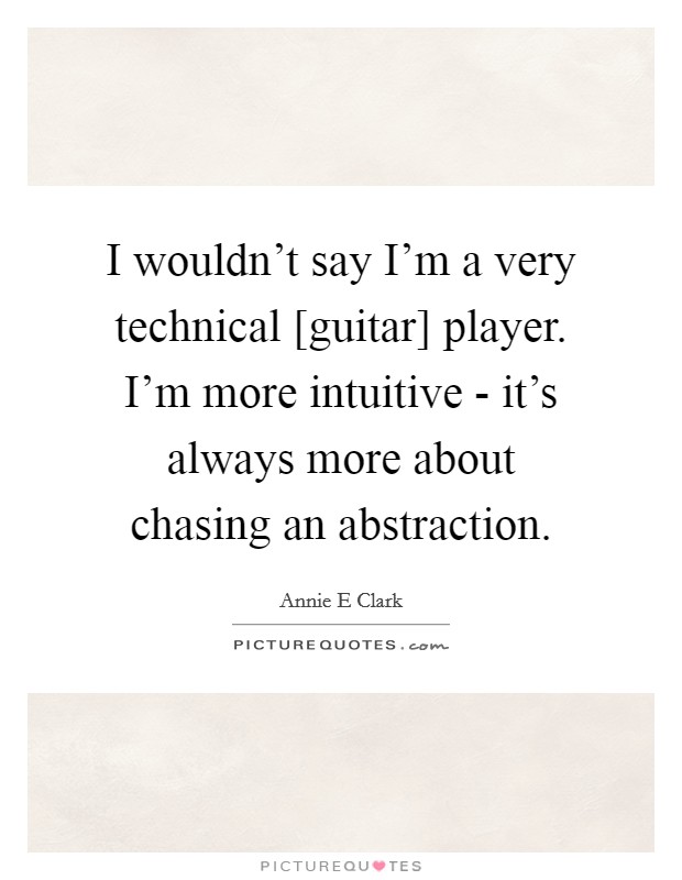 I wouldn't say I'm a very technical [guitar] player. I'm more intuitive - it's always more about chasing an abstraction. Picture Quote #1