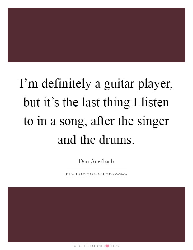 I'm definitely a guitar player, but it's the last thing I listen to in a song, after the singer and the drums. Picture Quote #1