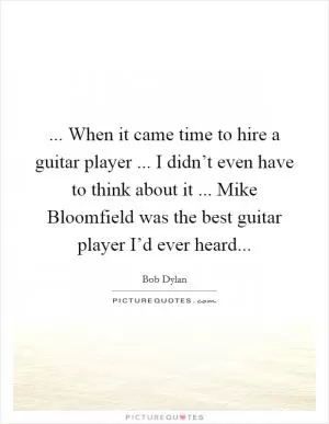 ... When it came time to hire a guitar player ... I didn’t even have to think about it ... Mike Bloomfield was the best guitar player I’d ever heard Picture Quote #1