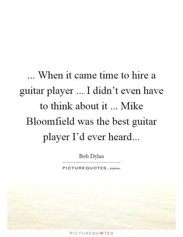 ... When it came time to hire a guitar player ... I didn't even have to think about it ... Mike Bloomfield was the best guitar player I'd ever heard... Picture Quote #1