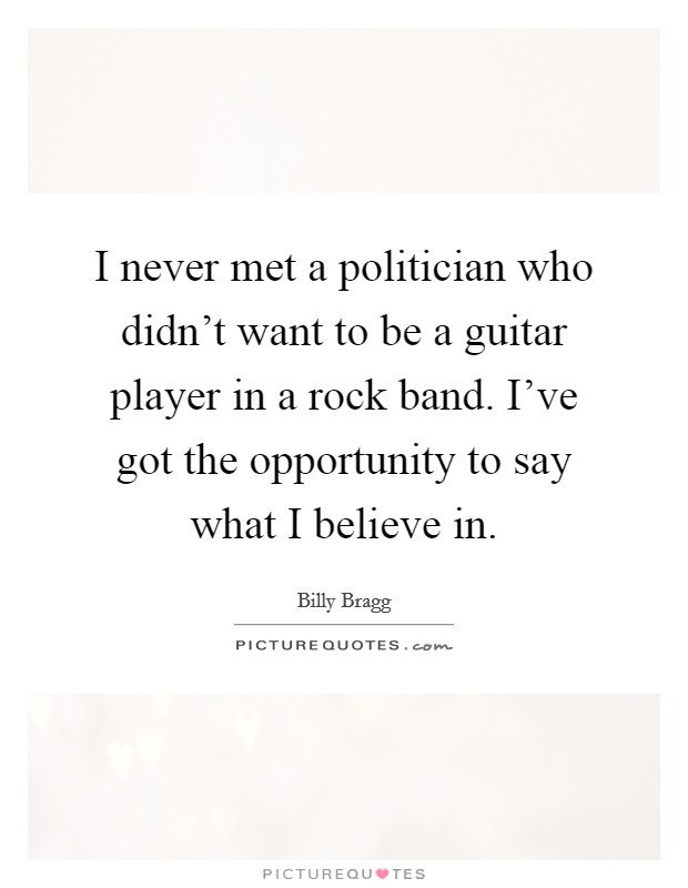 I never met a politician who didn't want to be a guitar player in a rock band. I've got the opportunity to say what I believe in. Picture Quote #1