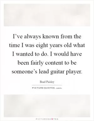 I’ve always known from the time I was eight years old what I wanted to do. I would have been fairly content to be someone’s lead guitar player Picture Quote #1