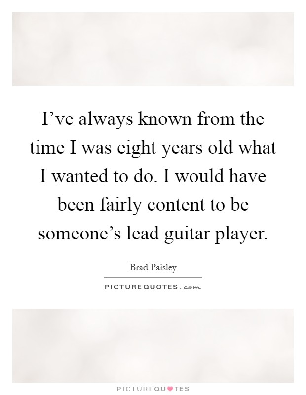 I've always known from the time I was eight years old what I wanted to do. I would have been fairly content to be someone's lead guitar player. Picture Quote #1
