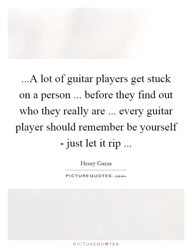 ...A lot of guitar players get stuck on a person ... before they find out who they really are ... every guitar player should remember be yourself - just let it rip ... Picture Quote #1