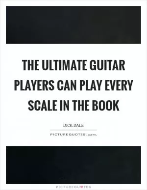 The ultimate guitar players can play every scale in the book Picture Quote #1