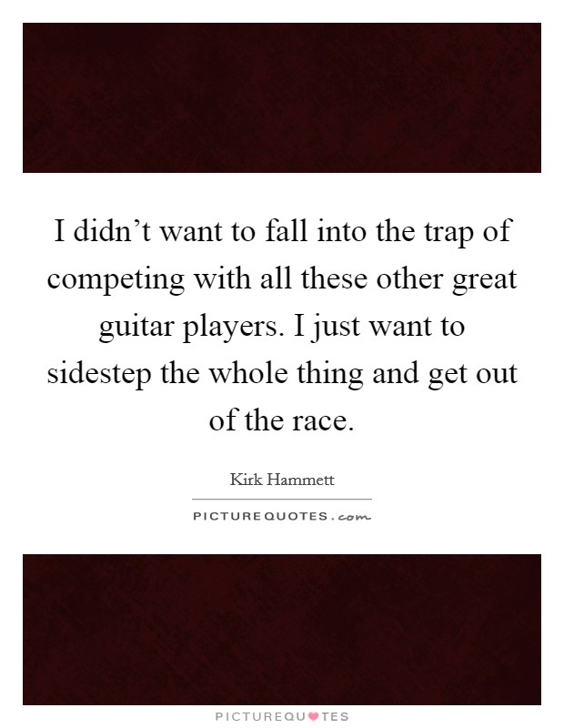 I didn't want to fall into the trap of competing with all these other great guitar players. I just want to sidestep the whole thing and get out of the race. Picture Quote #1