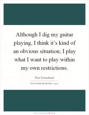 Although I dig my guitar playing, I think it’s kind of an obvious situation; I play what I want to play within my own restrictions Picture Quote #1