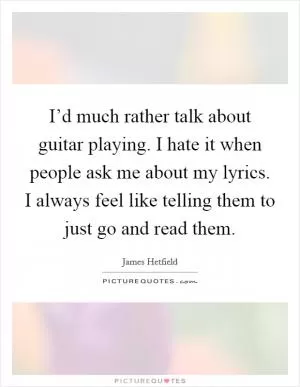 I’d much rather talk about guitar playing. I hate it when people ask me about my lyrics. I always feel like telling them to just go and read them Picture Quote #1
