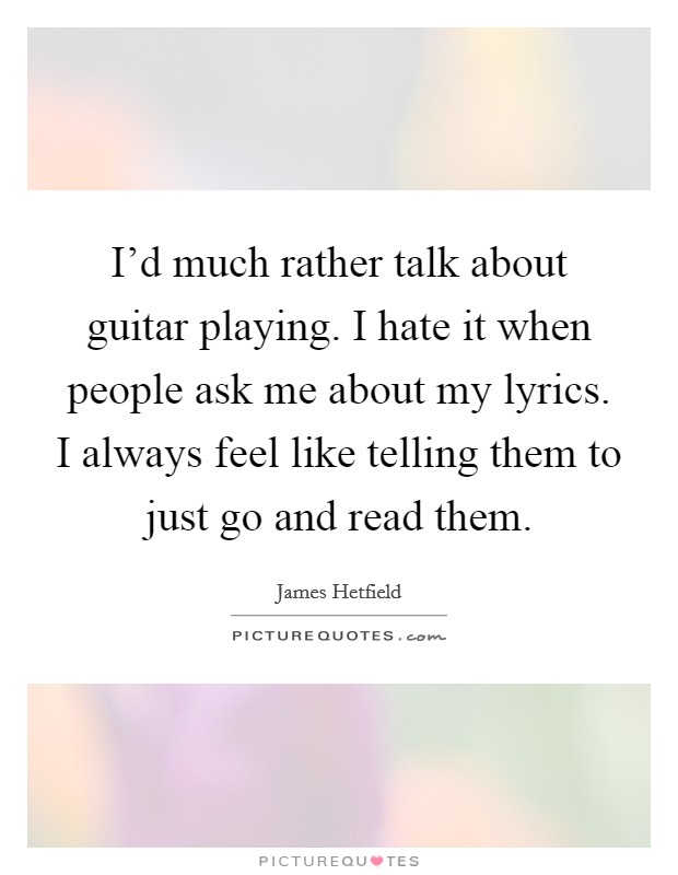 I'd much rather talk about guitar playing. I hate it when people ask me about my lyrics. I always feel like telling them to just go and read them. Picture Quote #1