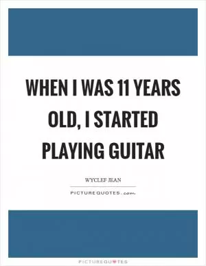 When I was 11 years old, I started playing guitar Picture Quote #1