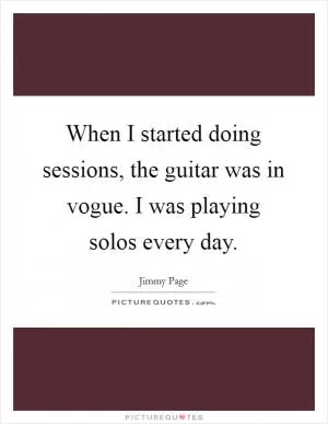 When I started doing sessions, the guitar was in vogue. I was playing solos every day Picture Quote #1