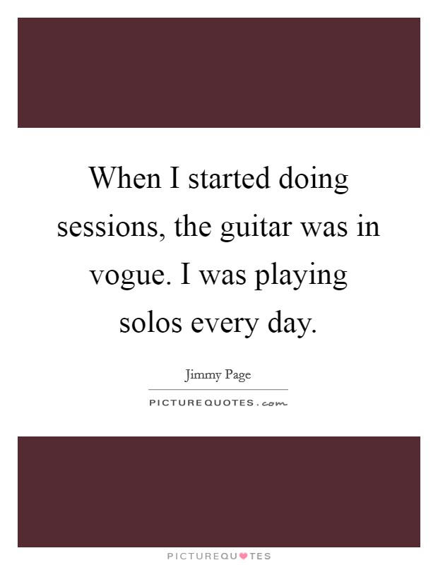 When I started doing sessions, the guitar was in vogue. I was playing solos every day. Picture Quote #1