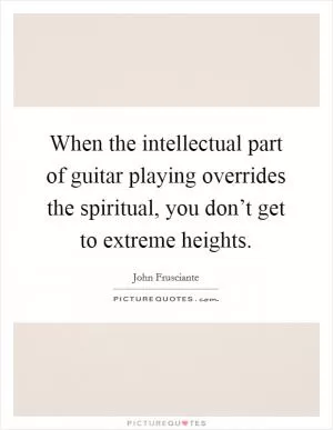 When the intellectual part of guitar playing overrides the spiritual, you don’t get to extreme heights Picture Quote #1