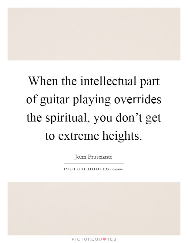 When the intellectual part of guitar playing overrides the spiritual, you don't get to extreme heights. Picture Quote #1