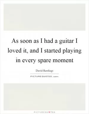 As soon as I had a guitar I loved it, and I started playing in every spare moment Picture Quote #1