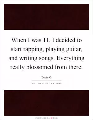 When I was 11, I decided to start rapping, playing guitar, and writing songs. Everything really blossomed from there Picture Quote #1