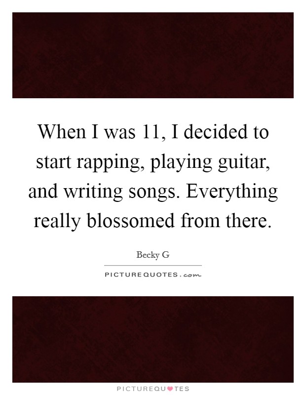 When I was 11, I decided to start rapping, playing guitar, and writing songs. Everything really blossomed from there. Picture Quote #1