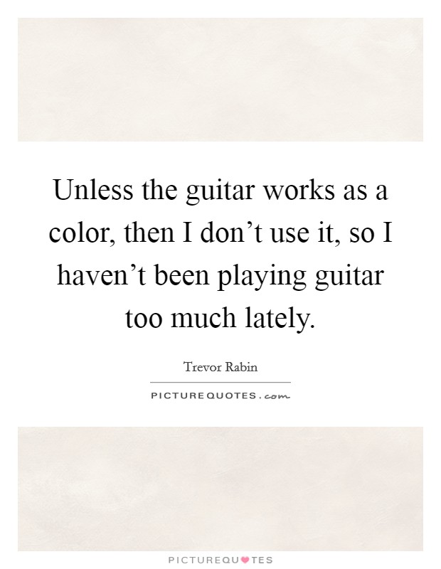 Unless the guitar works as a color, then I don't use it, so I haven't been playing guitar too much lately. Picture Quote #1