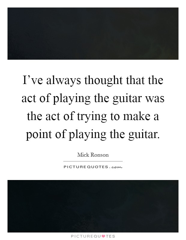 I've always thought that the act of playing the guitar was the act of trying to make a point of playing the guitar. Picture Quote #1