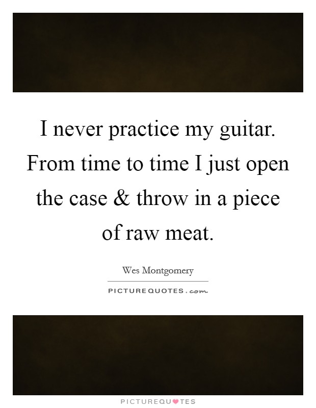 I never practice my guitar. From time to time I just open the case and throw in a piece of raw meat. Picture Quote #1