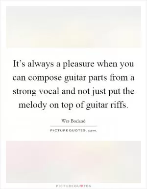 It’s always a pleasure when you can compose guitar parts from a strong vocal and not just put the melody on top of guitar riffs Picture Quote #1