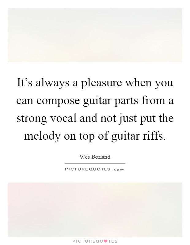 It's always a pleasure when you can compose guitar parts from a strong vocal and not just put the melody on top of guitar riffs. Picture Quote #1
