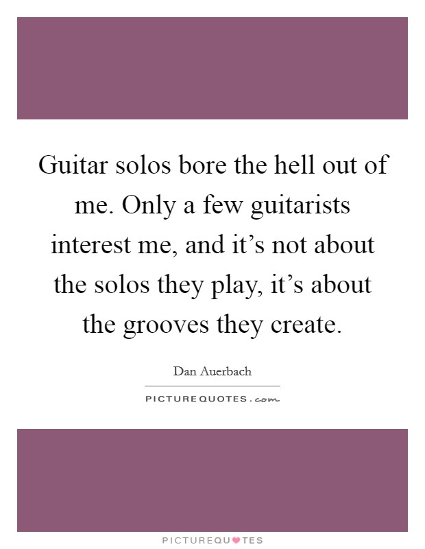 Guitar solos bore the hell out of me. Only a few guitarists interest me, and it's not about the solos they play, it's about the grooves they create. Picture Quote #1