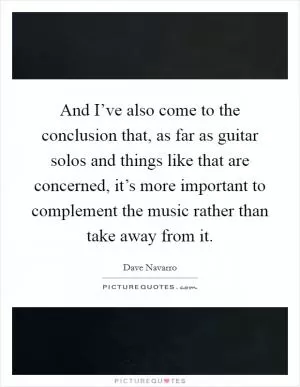 And I’ve also come to the conclusion that, as far as guitar solos and things like that are concerned, it’s more important to complement the music rather than take away from it Picture Quote #1