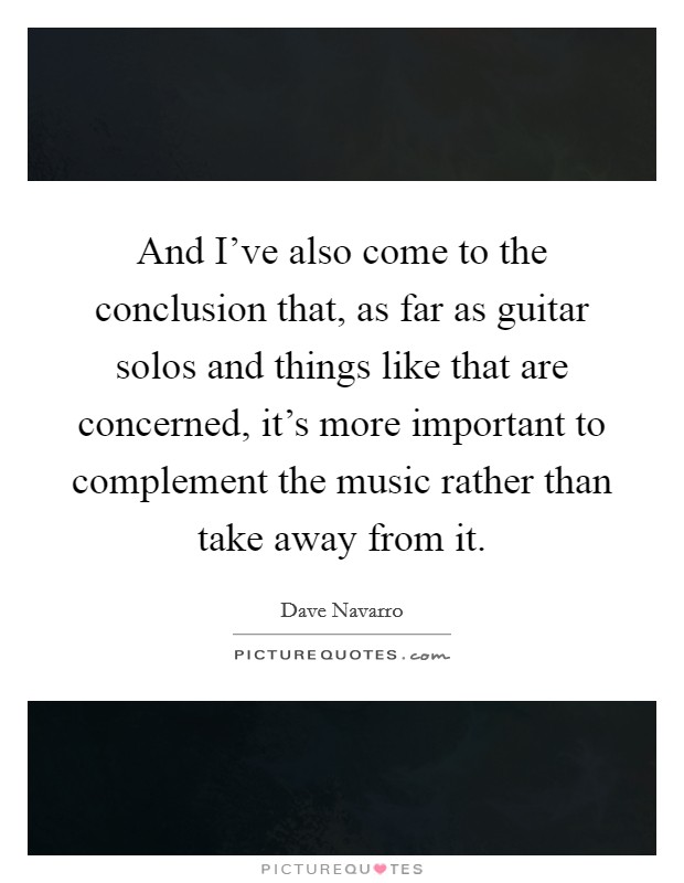 And I've also come to the conclusion that, as far as guitar solos and things like that are concerned, it's more important to complement the music rather than take away from it. Picture Quote #1