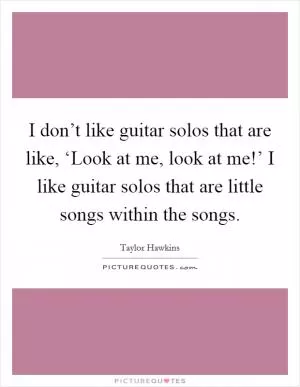 I don’t like guitar solos that are like, ‘Look at me, look at me!’ I like guitar solos that are little songs within the songs Picture Quote #1