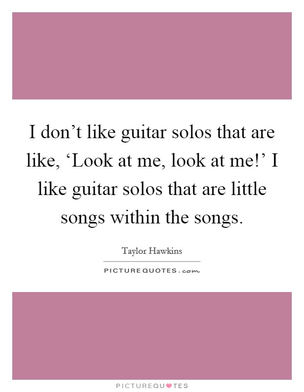 I don't like guitar solos that are like, ‘Look at me, look at me!' I like guitar solos that are little songs within the songs. Picture Quote #1