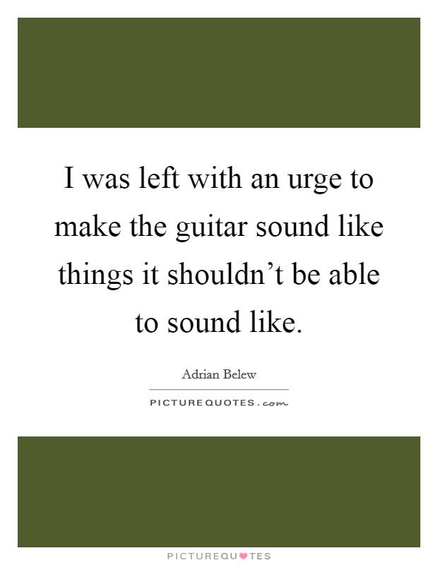 I was left with an urge to make the guitar sound like things it shouldn't be able to sound like. Picture Quote #1