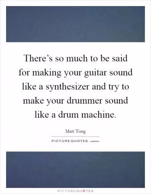 There’s so much to be said for making your guitar sound like a synthesizer and try to make your drummer sound like a drum machine Picture Quote #1