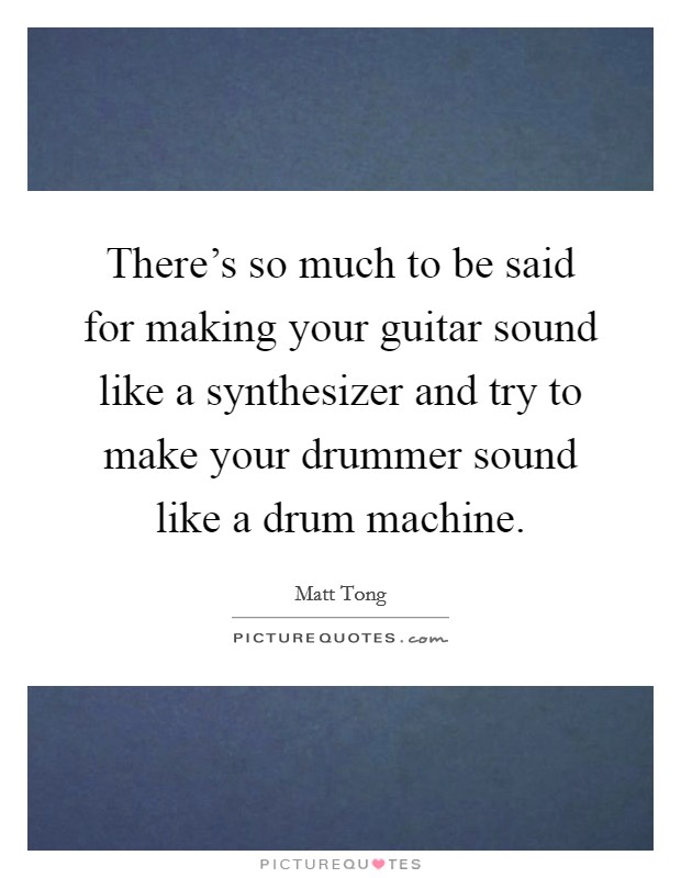 There's so much to be said for making your guitar sound like a synthesizer and try to make your drummer sound like a drum machine. Picture Quote #1