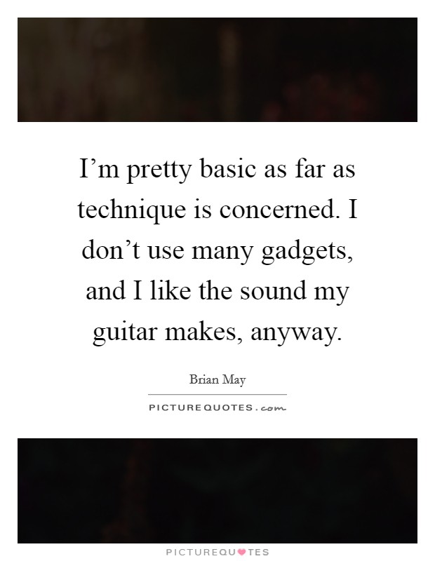 I'm pretty basic as far as technique is concerned. I don't use many gadgets, and I like the sound my guitar makes, anyway. Picture Quote #1