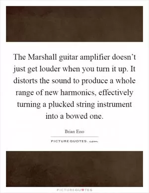 The Marshall guitar amplifier doesn’t just get louder when you turn it up. It distorts the sound to produce a whole range of new harmonics, effectively turning a plucked string instrument into a bowed one Picture Quote #1