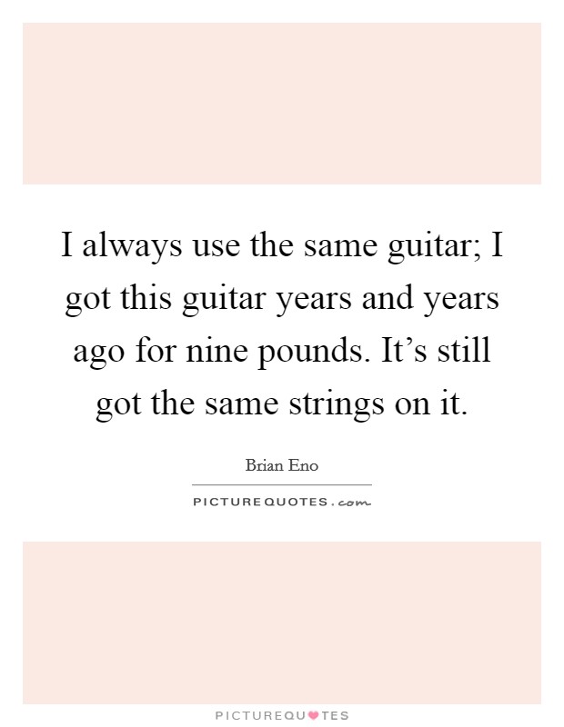 I always use the same guitar; I got this guitar years and years ago for nine pounds. It's still got the same strings on it. Picture Quote #1