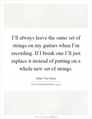 I’ll always leave the same set of strings on my guitars when I’m recording. If I break one I’ll just replace it instead of putting on a whole new set of strings Picture Quote #1