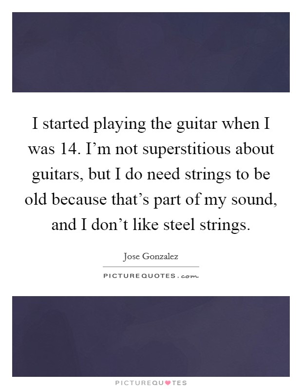 I started playing the guitar when I was 14. I'm not superstitious about guitars, but I do need strings to be old because that's part of my sound, and I don't like steel strings. Picture Quote #1
