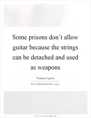 Some prisons don’t allow guitar because the strings can be detached and used as weapons Picture Quote #1