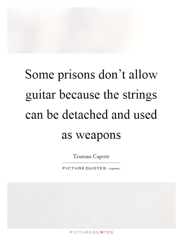 Some prisons don't allow guitar because the strings can be detached and used as weapons Picture Quote #1