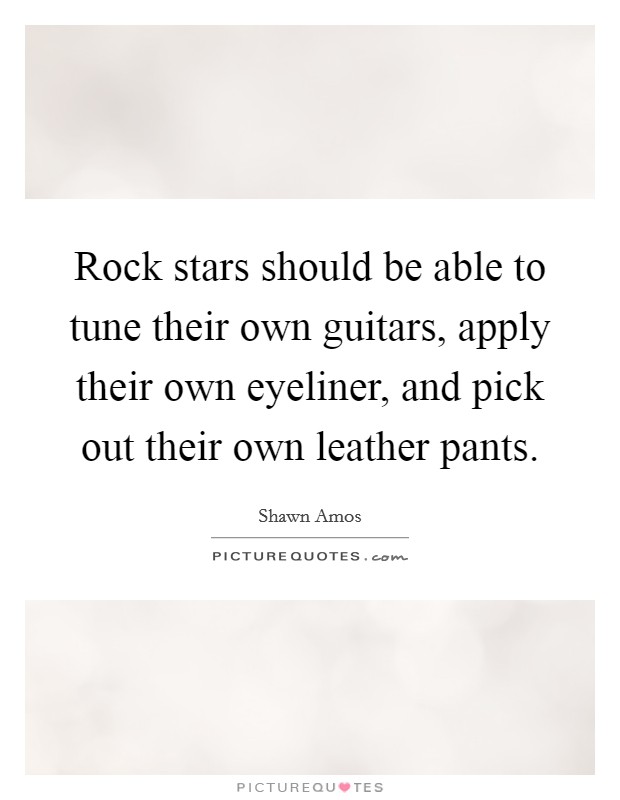 Rock stars should be able to tune their own guitars, apply their own eyeliner, and pick out their own leather pants. Picture Quote #1
