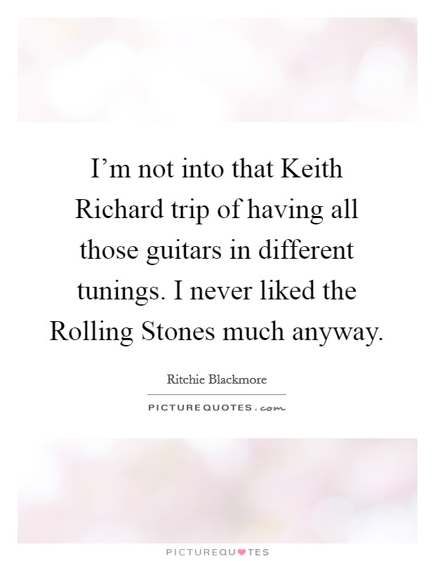 I'm not into that Keith Richard trip of having all those guitars in different tunings. I never liked the Rolling Stones much anyway. Picture Quote #1