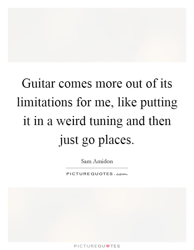 Guitar comes more out of its limitations for me, like putting it in a weird tuning and then just go places. Picture Quote #1