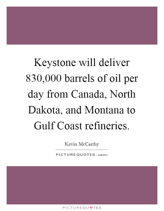 Keystone will deliver 830,000 barrels of oil per day from Canada, North Dakota, and Montana to Gulf Coast refineries. Picture Quote #1