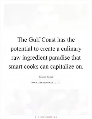 The Gulf Coast has the potential to create a culinary raw ingredient paradise that smart cooks can capitalize on Picture Quote #1