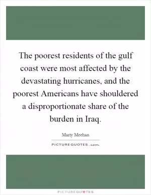 The poorest residents of the gulf coast were most affected by the devastating hurricanes, and the poorest Americans have shouldered a disproportionate share of the burden in Iraq Picture Quote #1