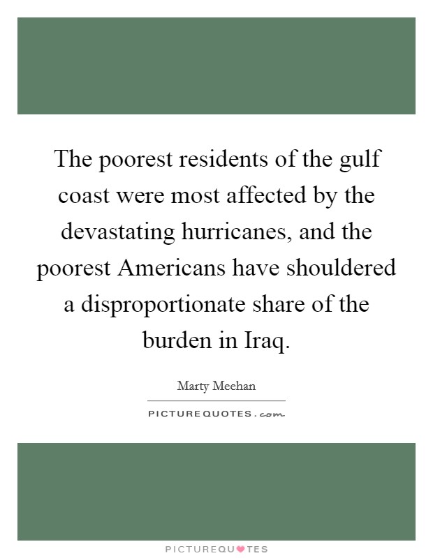 The poorest residents of the gulf coast were most affected by the devastating hurricanes, and the poorest Americans have shouldered a disproportionate share of the burden in Iraq. Picture Quote #1