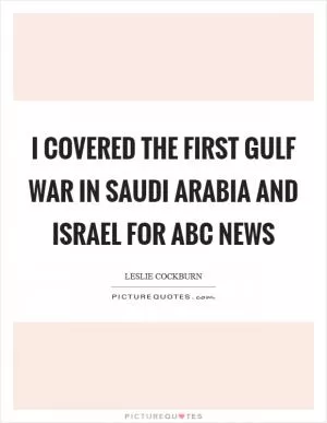 I covered the first Gulf War in Saudi Arabia and Israel for ABC News Picture Quote #1