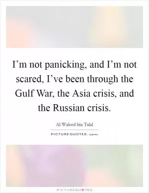 I’m not panicking, and I’m not scared, I’ve been through the Gulf War, the Asia crisis, and the Russian crisis Picture Quote #1